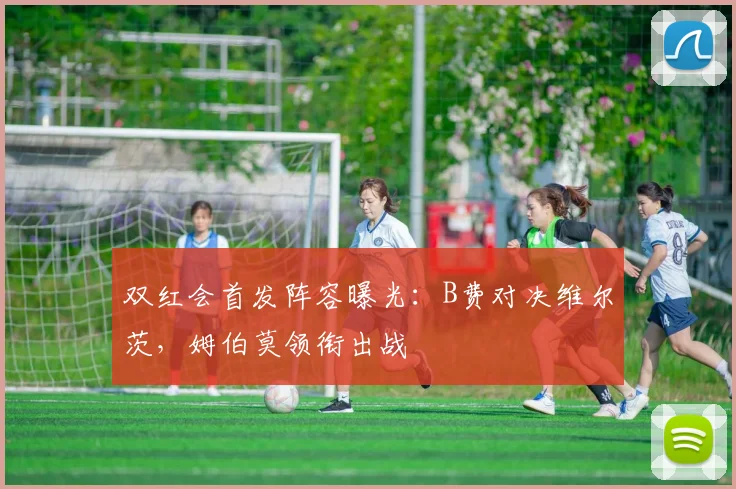 双红会首发阵容曝光：B费对决维尔茨，姆伯莫领衔出战