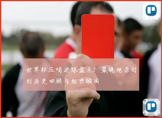 世界杯压哨进球盘点:最晚绝杀时刻历史回顾与经典瞬间