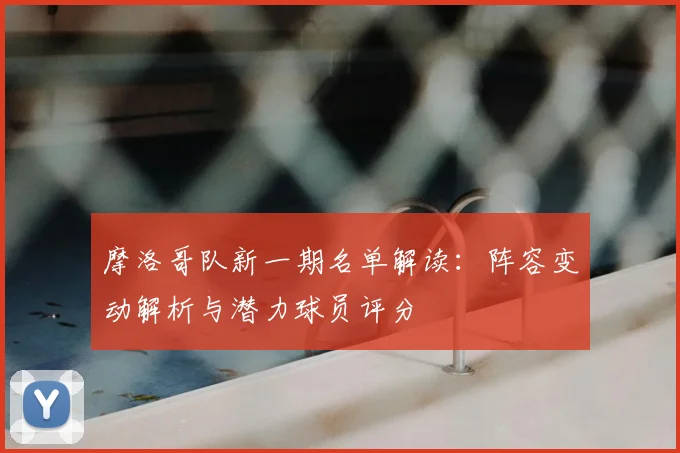 摩洛哥队新一期名单解读：阵容变动解析与潜力球员评分
