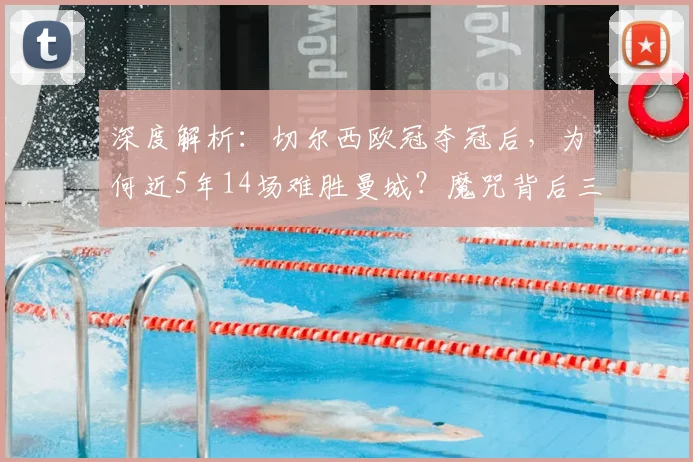 深度解析:切尔西欧冠夺冠后,为何近5年14场难胜曼城?魔咒背后三大原因