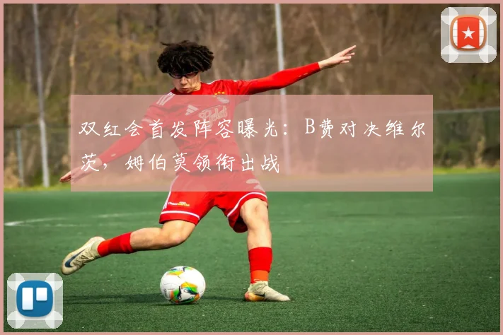 双红会首发阵容曝光:B费对决维尔茨,姆伯莫领衔出战