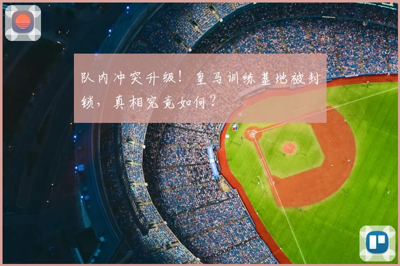 队内冲突升级！皇马训练基地被封锁，真相究竟如何？