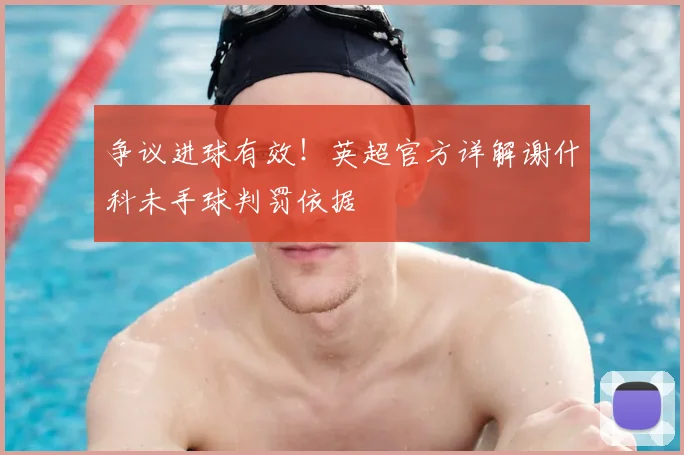争议进球有效！英超官方详解谢什科未手球判罚依据