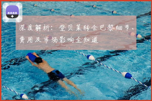 深度解析：登贝莱转会巴黎细节、费用及市场影响全知道