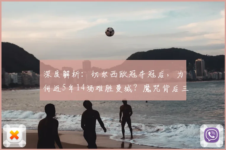 深度解析：切尔西欧冠夺冠后，为何近5年14场难胜曼城？魔咒背后三大原因