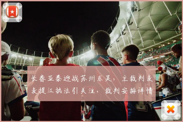长春亚泰迎战苏州东吴，主裁判麦麦提江执法引关注，裁判安排详情解析