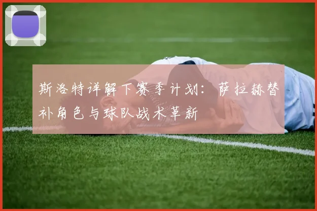 斯洛特详解下赛季计划:萨拉赫替补角色与球队战术革新
