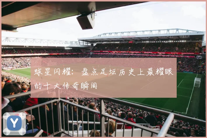 球星闪耀：盘点足坛历史上最耀眼的十大传奇瞬间