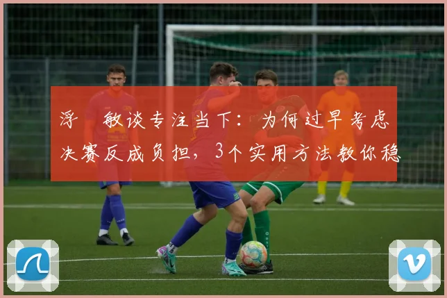 浮嶋敏谈专注当下：为何过早考虑决赛反成负担，3个实用方法教你稳住心态