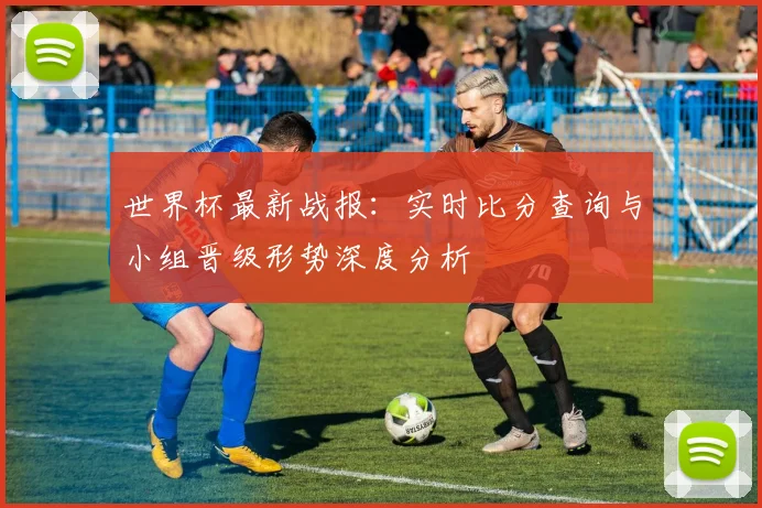 世界杯最新战报：实时比分查询与小组晋级形势深度分析
