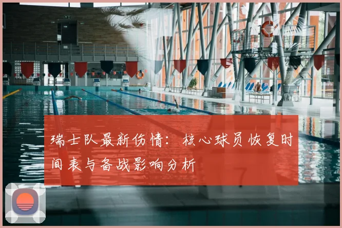 瑞士队最新伤情：核心球员恢复时间表与备战影响分析
